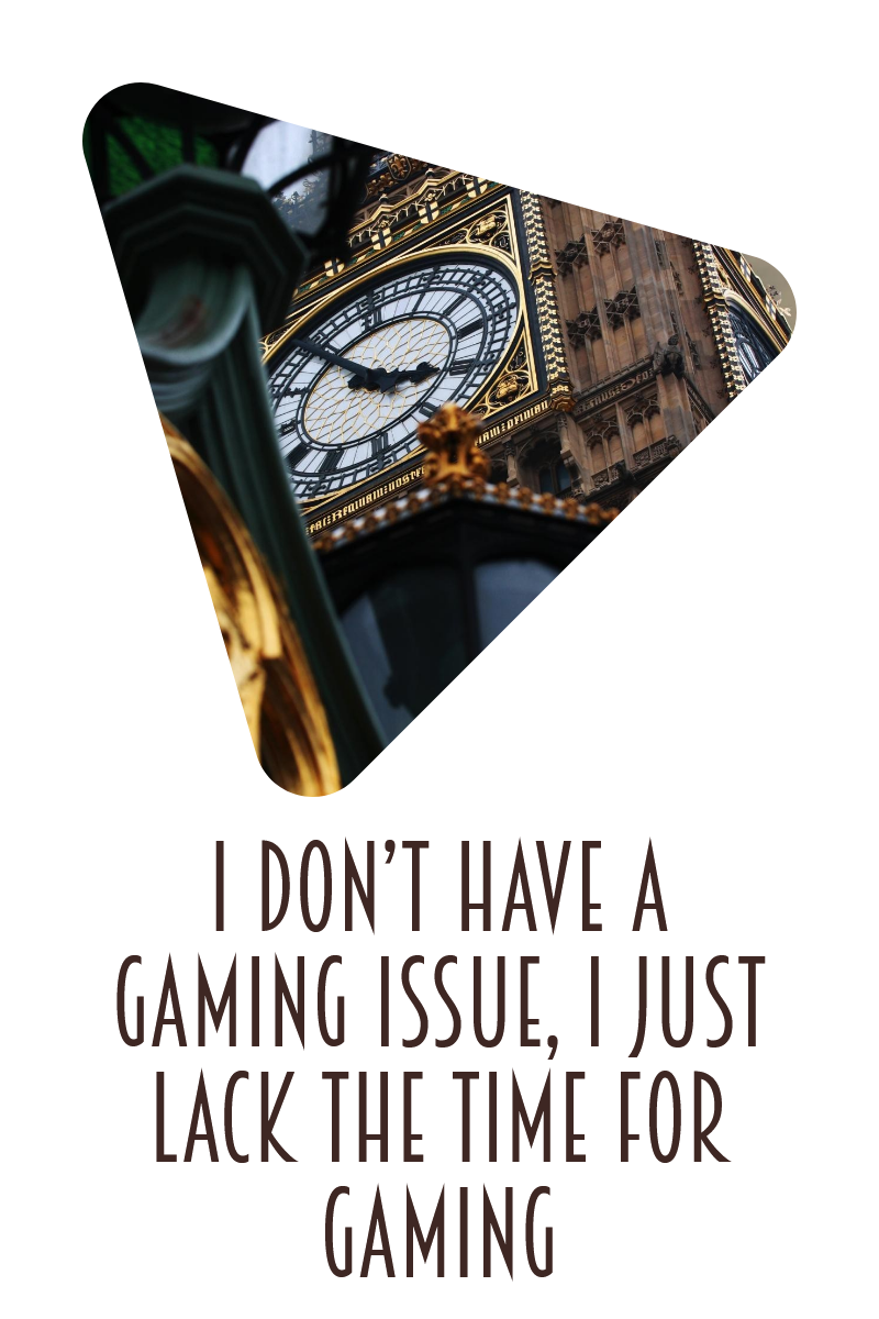 I don’t have a gaming issue, I just lack the time for gaming