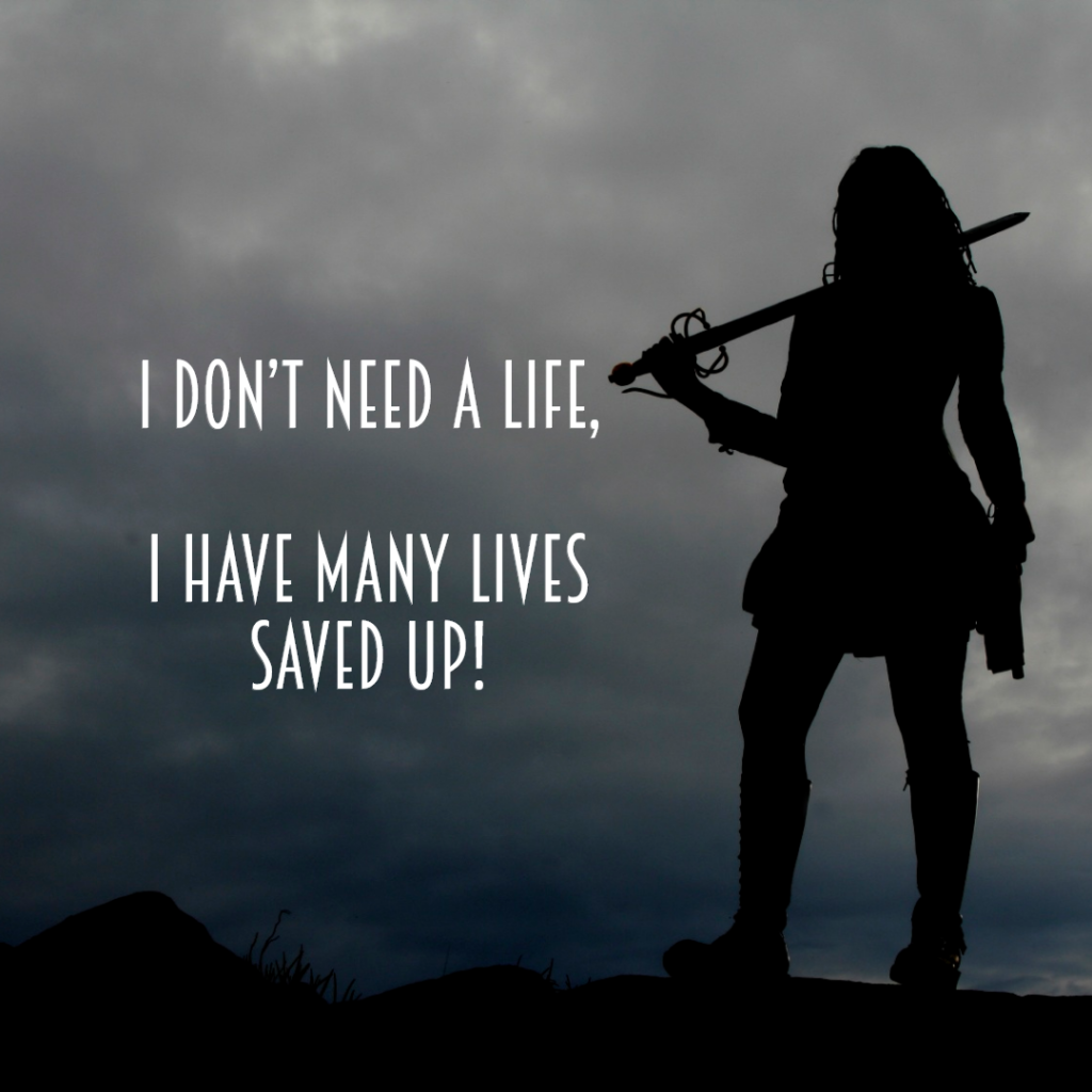 I don’t need a life, I have many lives saved up!